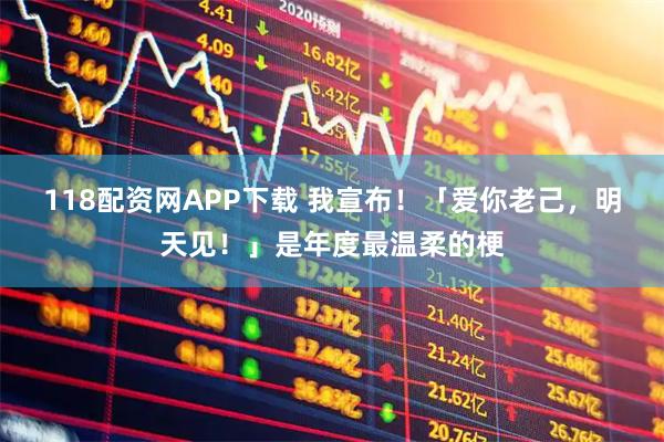 118配资网APP下载 我宣布！「爱你老己，明天见！」是年度最温柔的梗