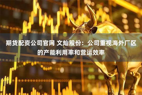 期货配资公司官网 文灿股份：公司重视海外厂区的产能利用率和营运效率