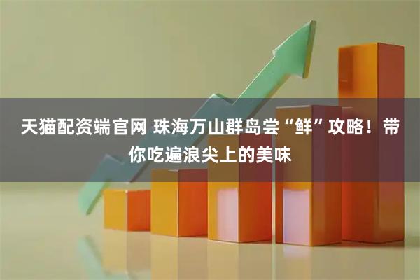 天猫配资端官网 珠海万山群岛尝“鲜”攻略！带你吃遍浪尖上的美味
