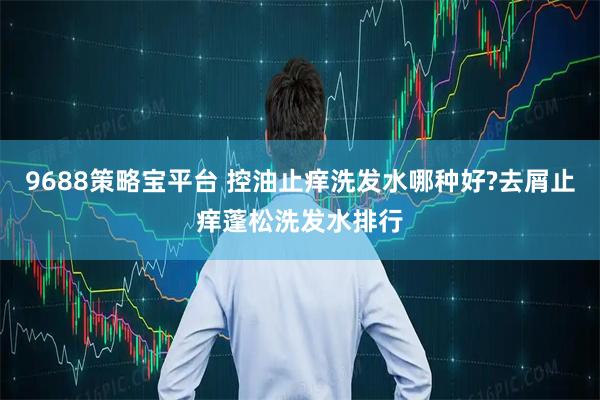 9688策略宝平台 控油止痒洗发水哪种好?去屑止痒蓬松洗发水排行