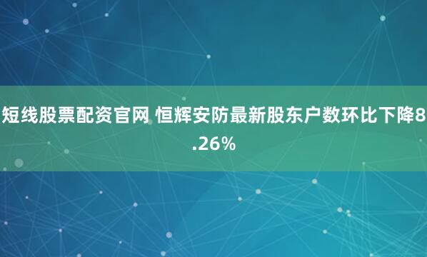 短线股票配资官网 恒辉安防最新股东户数环比下降8.26%