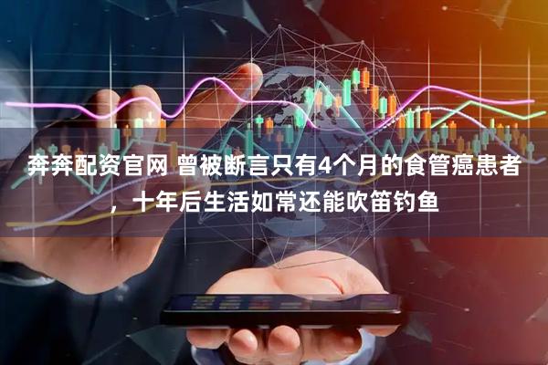 奔奔配资官网 曾被断言只有4个月的食管癌患者，十年后生活如常还能吹笛钓鱼