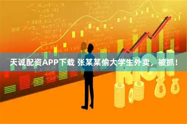 天诚配资APP下载 张某某偷大学生外卖，被抓！
