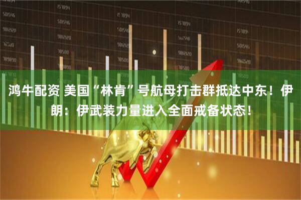 鸿牛配资 美国“林肯”号航母打击群抵达中东！伊朗：伊武装力量进入全面戒备状态！