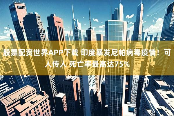 股票配资世界APP下载 印度暴发尼帕病毒疫情！可人传人 死亡率最高达75%